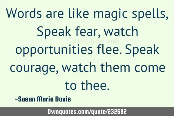 Words are like magic spells,
Speak fear, watch opportunities flee.
Speak courage, watch them come