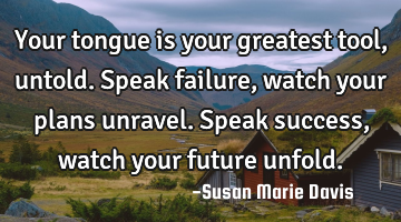 Your tongue is your greatest tool, untold.
Speak failure, watch your plans unravel.
Speak success,