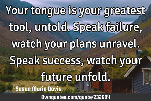 Your tongue is your greatest tool, untold.
Speak failure, watch your plans unravel.
Speak success,