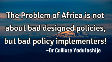 The Problem of Africa is not about bad designed policies, but bad policy implementers!