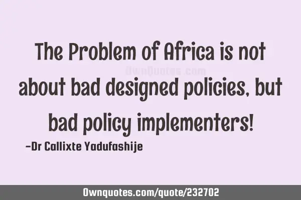 The Problem of Africa is not about bad designed policies, but bad policy implementers!