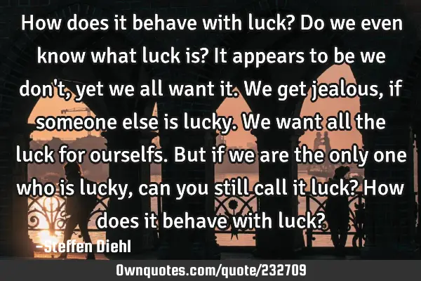 How does it behave with luck?
Do we even know what luck is?
It appears to be we don