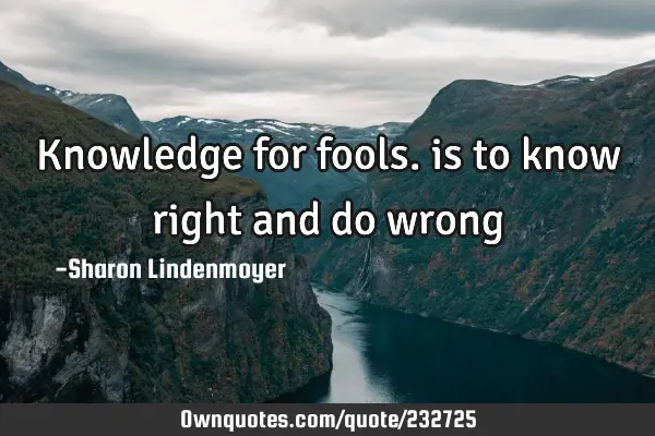 Knowledge for fools. is to know right and do