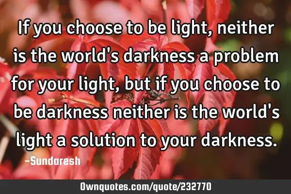 If you choose to be light, neither is the world