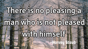 There is no pleasing a man who is not pleased with himself