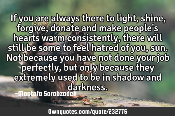 If you are always there to light, shine, forgive, donate and make people