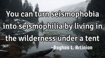You can turn seismophobia into seismophilia by living in the wilderness under a tent