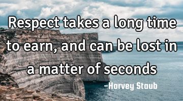 Respect takes a long time to earn, and can be lost in a matter of seconds