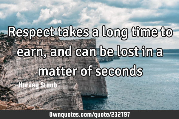 Respect takes a long time to earn, and can be lost in a matter of