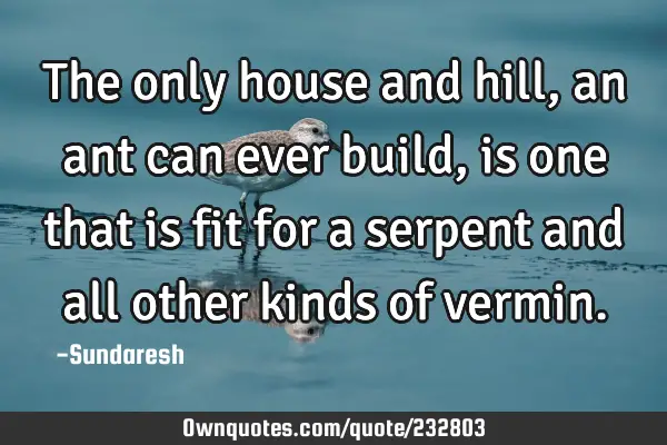 The only house and hill, an ant can ever build, is one that is fit for a serpent and all other
