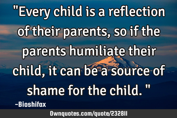 "Every child is a reflection of their parents, so if the parents humiliate their child, it can be a