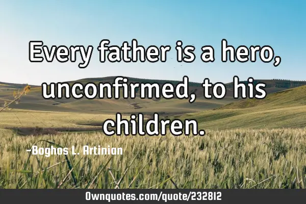 Every father is a hero, unconfirmed, 
to his