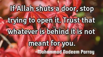 If Allah shuts a door, stop trying to open it. Trust that whatever is behind it is not meant for