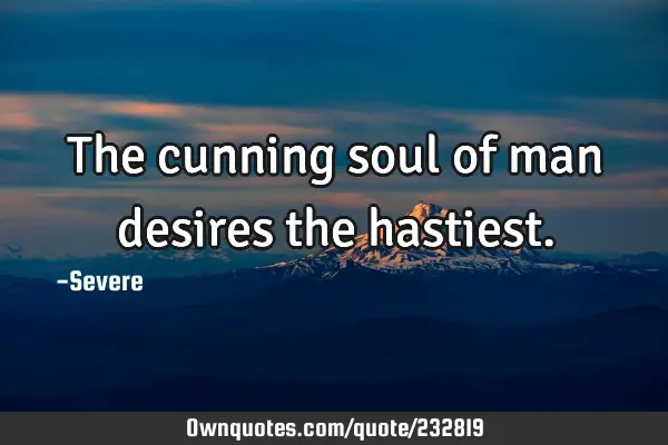 The cunning soul of man desires the