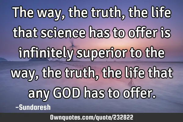 The way, the truth, the life that science has to offer is infinitely superior to the way, the truth,