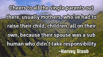 Cheers to all the single parents out there, usually mothers, who’ve had to raise their child,