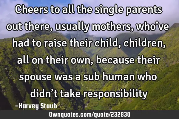 Cheers to all the single parents out there, usually mothers, who’ve had to raise their child,