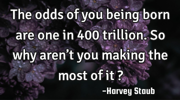 The odds of you being born are one in 400 trillion. So why aren’t you making the most of it ?