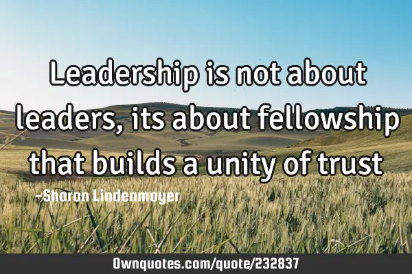 Leadership is not about leaders, its about fellowship that builds a unity of