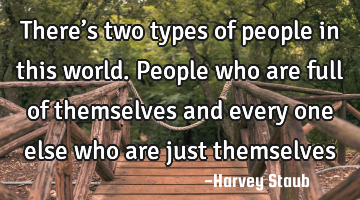 There’s two types of people in this world. People who are full of themselves and every one else