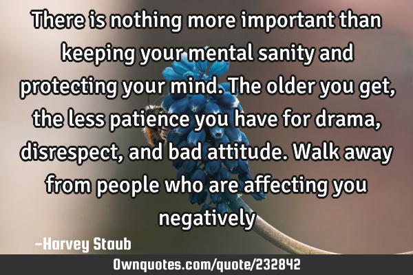 There is nothing more important than keeping your mental sanity and protecting your mind. The older