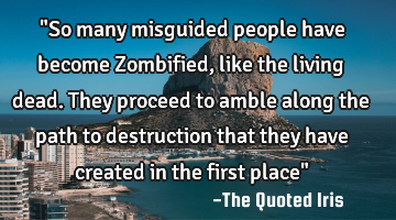 "So many misguided people have become Zombified, like the living dead. They proceed to amble along