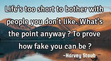 Life’s too short to bother with people you don’t like. What’s the point anyway ? To prove how