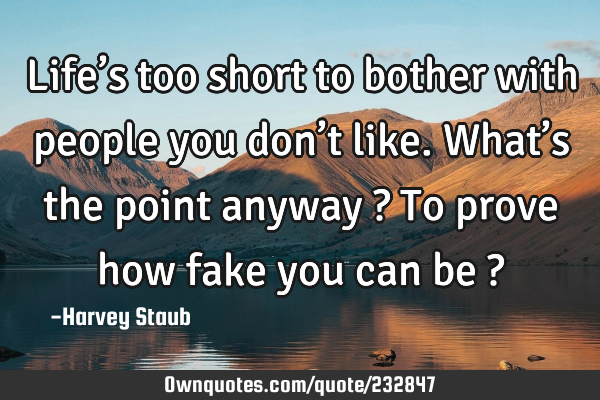 Life’s too short to bother with people you don’t like. What’s the point anyway ? To prove how