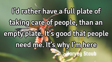 I’d rather have a full plate of taking care of people, than an empty plate. It’s good that
