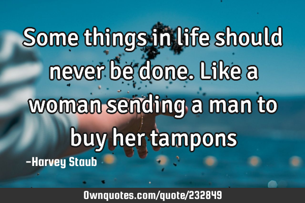 Some things in life should never be done. Like a woman sending a man to buy her