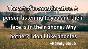 The art of inconsideration. A person  listening to you and their face is in their phone. Why bother?