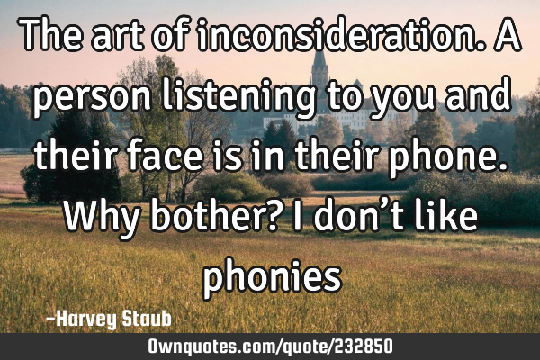 The art of inconsideration. A person  listening to you and their face is in their phone. Why bother?