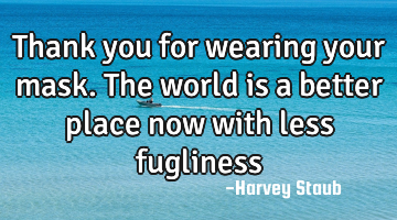 Thank you for wearing your mask. The world is a better place now with less fugliness