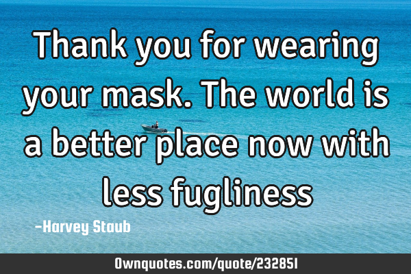 Thank you for wearing your mask. The world is a better place now with less