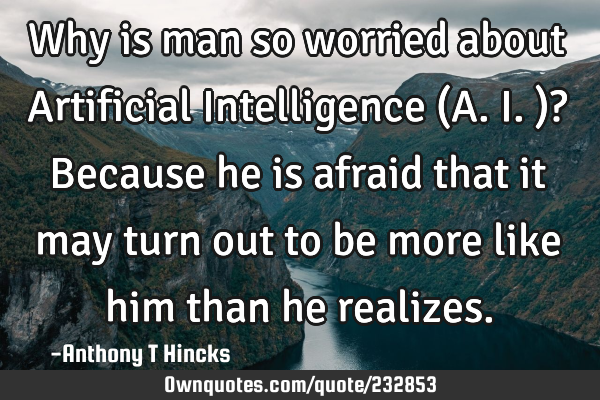 Why is man so worried about Artificial Intelligence (A.I.)? Because he is afraid that it may turn