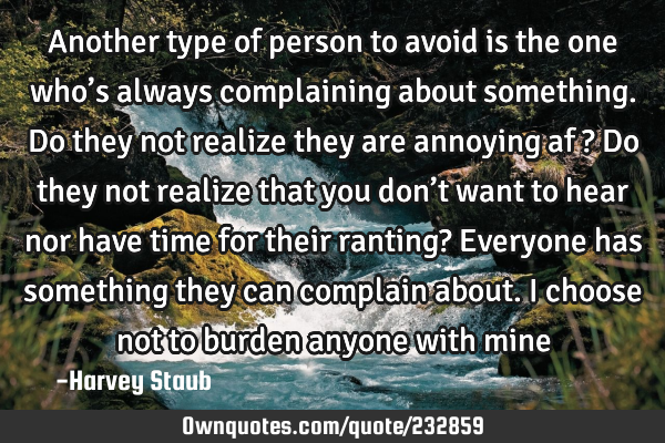 Another type of person to avoid is the one who’s always complaining about something. Do they not