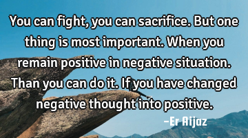 You can fight , you can sacrifice. But one thing is most important.  When you remain positive in