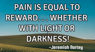 PAIN IS EQUAL TO REWARD...WHETHER WITH LIGHT OR DARKNESS!