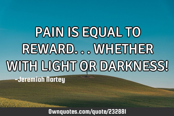 PAIN IS EQUAL TO REWARD...WHETHER WITH LIGHT OR DARKNESS!