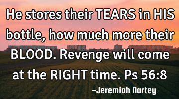 He stores their TEARS in HIS bottle, how much more their BLOOD. Revenge will come at the RIGHT
