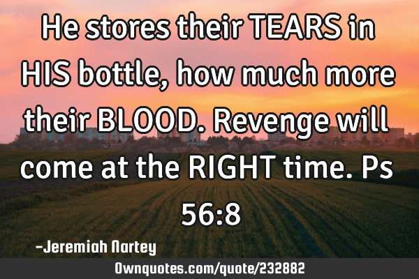 He stores their TEARS in HIS bottle, how much more their BLOOD. Revenge will come at the RIGHT