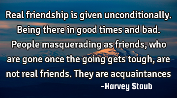 Real friendship is given unconditionally. Being there in good times and bad. People masquerading as