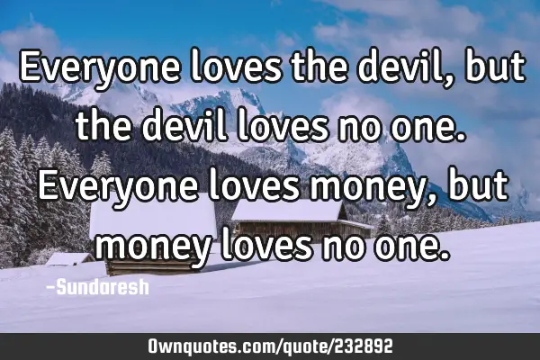 Everyone loves the devil, but the devil loves no one. Everyone loves money, but money loves no
