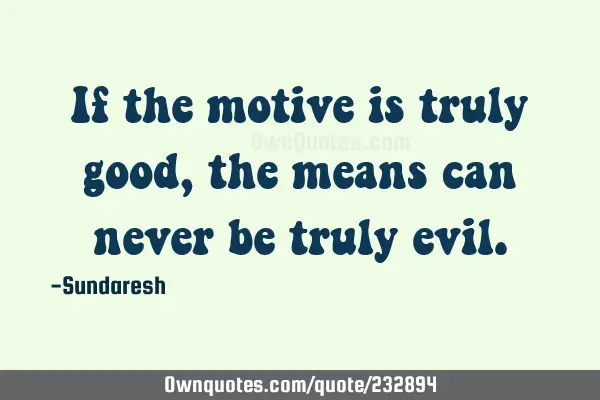 If the motive is truly good, the means can never be truly