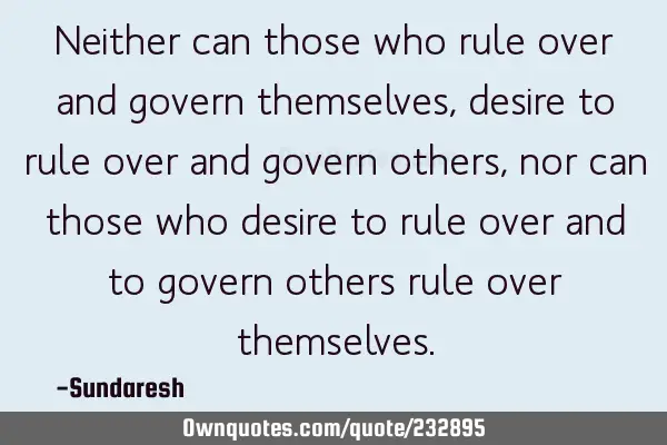 Neither can those who rule over and govern themselves, desire to 
 rule over and govern others,