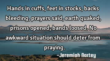 Hands in cuffs, feet in stocks, backs bleeding, prayers said, earth quaked, prisons opened, bands