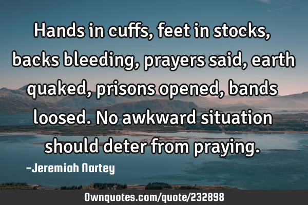 Hands in cuffs, feet in stocks, backs bleeding, prayers said, earth quaked, prisons opened, bands