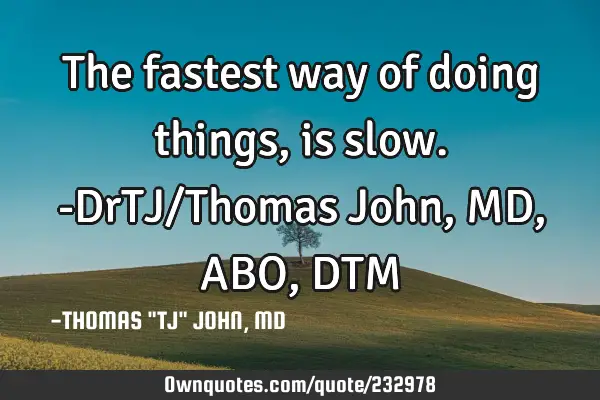 The fastest way of doing things, is slow.-DrTJ/Thomas John,MD,ABO,DTM