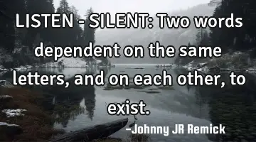LISTEN - SILENT: Two words dependent on the same letters, and on each other, to exist.