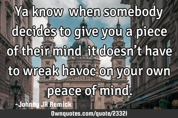 Ya know… when somebody decides to give you a piece of their mind… it doesn’t have to wreak
